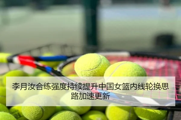 李月汝合练强度持续提升中国女篮内线轮换思路加速更新