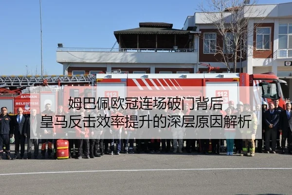 姆巴佩欧冠连场破门背后 皇马反击效率提升的深层原因解析