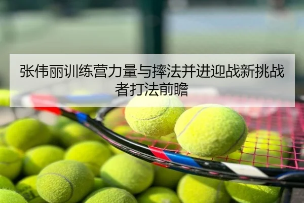 张伟丽训练营力量与摔法并进迎战新挑战者打法前瞻