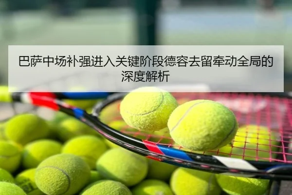 巴萨中场补强进入关键阶段德容去留牵动全局的深度解析